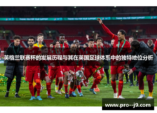 英格兰联赛杯的发展历程与其在英国足球体系中的独特地位分析