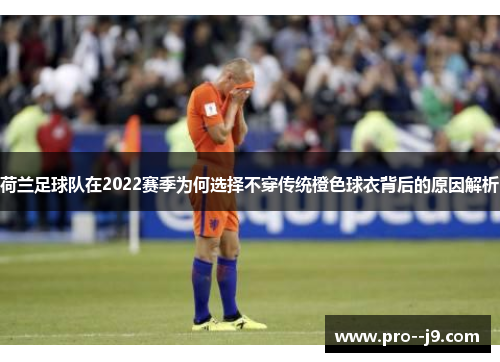荷兰足球队在2022赛季为何选择不穿传统橙色球衣背后的原因解析