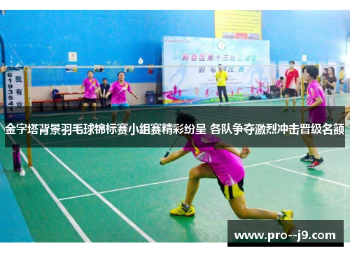 金字塔背景羽毛球锦标赛小组赛精彩纷呈 各队争夺激烈冲击晋级名额 金字塔背景羽毛球锦标赛小组赛精彩纷呈 各队争夺激烈冲击晋级名额