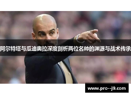 阿尔特塔与瓜迪奥拉深度剖析两位名帅的渊源与战术传承 阿尔特塔与瓜迪奥拉深度剖析两位名帅的渊源与战术传承