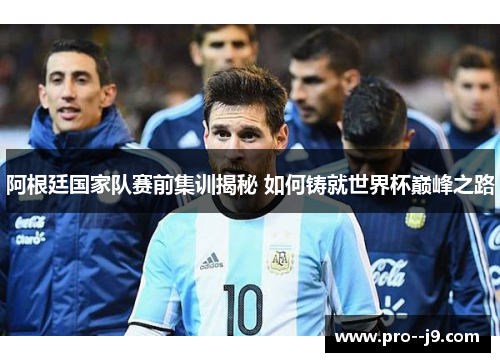 阿根廷国家队赛前集训揭秘 如何铸就世界杯巅峰之路 阿根廷国家队赛前集训揭秘 如何铸就世界杯巅峰之路