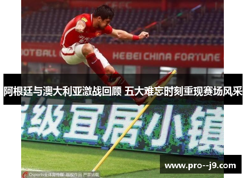 阿根廷与澳大利亚激战回顾 五大难忘时刻重现赛场风采 阿根廷与澳大利亚激战回顾 五大难忘时刻重现赛场风采