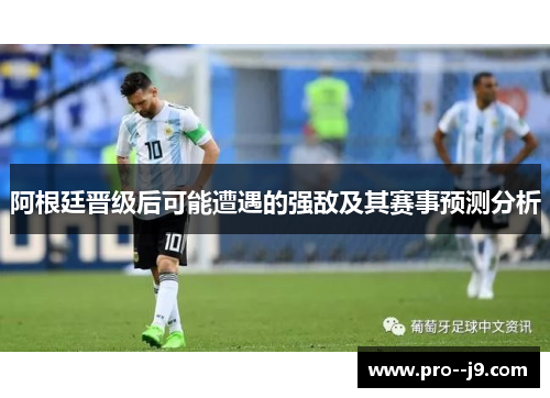 阿根廷晋级后可能遭遇的强敌及其赛事预测分析 阿根廷晋级后可能遭遇的强敌及其赛事预测分析