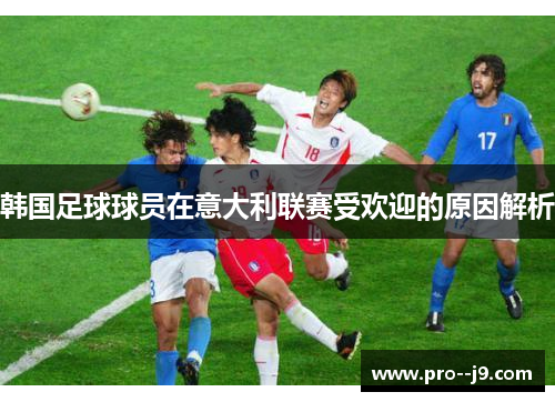 韩国足球球员在意大利联赛受欢迎的原因解析 韩国足球球员在意大利联赛受欢迎的原因解析