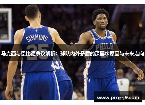 马克西与恩比德争议解析：球队内外矛盾的深层次原因与未来走向