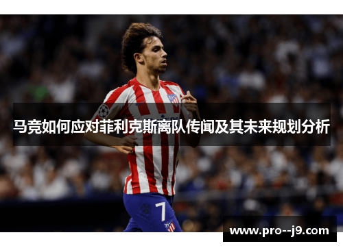 马竞如何应对菲利克斯离队传闻及其未来规划分析 马竞如何应对菲利克斯离队传闻及其未来规划分析