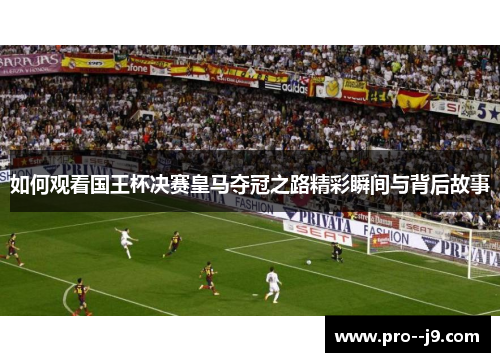 如何观看国王杯决赛皇马夺冠之路精彩瞬间与背后故事