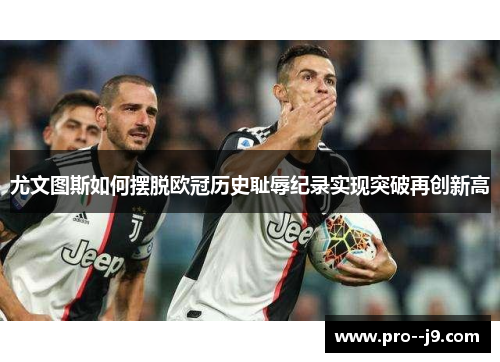 尤文图斯如何摆脱欧冠历史耻辱纪录实现突破再创新高
