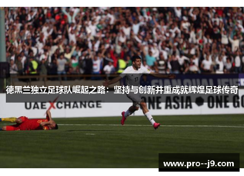 德黑兰独立足球队崛起之路:坚持与创新并重成就辉煌足球传奇 德黑兰独立足球队崛起之路:坚持与创新并重成就辉煌足球传奇