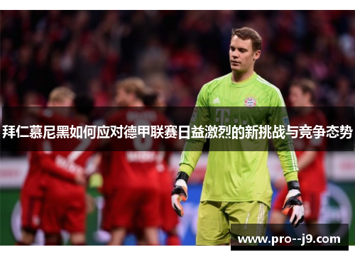 拜仁慕尼黑如何应对德甲联赛日益激烈的新挑战与竞争态势 拜仁慕尼黑如何应对德甲联赛日益激烈的新挑战与竞争态势