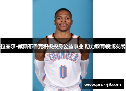 拉塞尔·威斯布鲁克积极投身公益事业 助力教育领域发展 拉塞尔·威斯布鲁克积极投身公益事业 助力教育领域发展