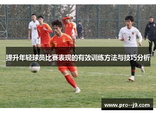 提升年轻球员比赛表现的有效训练方法与技巧分析 提升年轻球员比赛表现的有效训练方法与技巧分析
