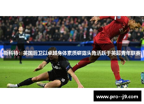 斯科特：英国后卫以卓越身体素质崭露头角活跃于英超青年联赛