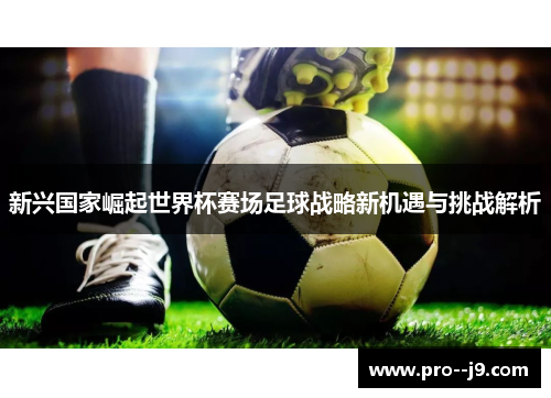 新兴国家崛起世界杯赛场足球战略新机遇与挑战解析 新兴国家崛起世界杯赛场足球战略新机遇与挑战解析