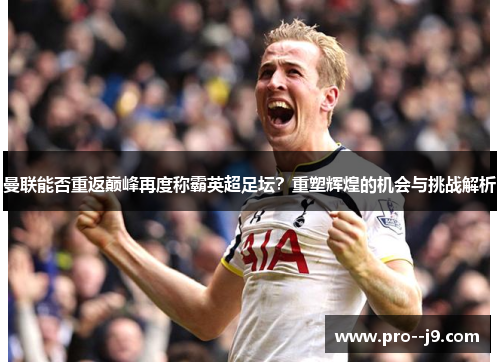 曼联能否重返巅峰再度称霸英超足坛？重塑辉煌的机会与挑战解析