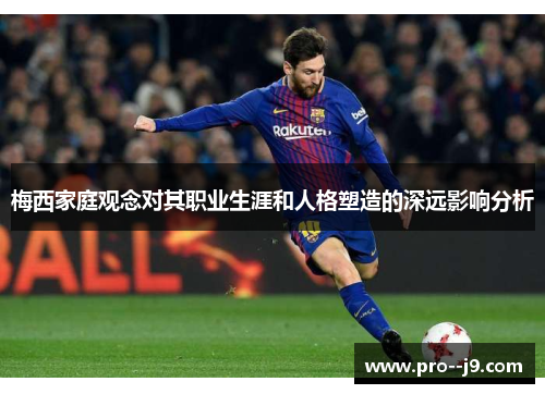 梅西家庭观念对其职业生涯和人格塑造的深远影响分析