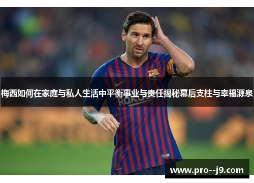 梅西如何在家庭与私人生活中平衡事业与责任揭秘幕后支柱与幸福源泉