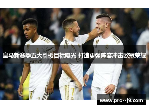 皇马新赛季五大引援目标曝光 打造更强阵容冲击欧冠荣耀