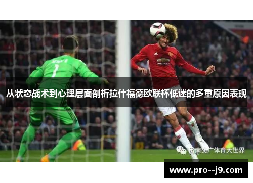 从状态战术到心理层面剖析拉什福德欧联杯低迷的多重原因表现 从状态战术到心理层面剖析拉什福德欧联杯低迷的多重原因表现