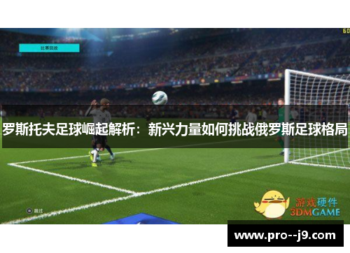 罗斯托夫足球崛起解析:新兴力量如何挑战俄罗斯足球格局 罗斯托夫足球崛起解析:新兴力量如何挑战俄罗斯足球格局