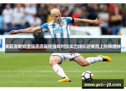 英超富勒姆激战连连展现强劲对抗实力球队迎难而上拼搏精神 英超富勒姆激战连连展现强劲对抗实力球队迎难而上拼搏精神