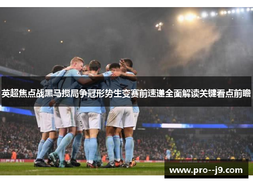 英超焦点战黑马搅局争冠形势生变赛前速递全面解读关键看点前瞻 英超焦点战黑马搅局争冠形势生变赛前速递全面解读关键看点前瞻