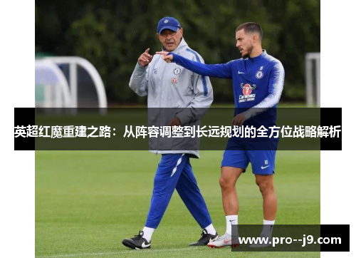 英超红魔重建之路:从阵容调整到长远规划的全方位战略解析 英超红魔重建之路:从阵容调整到长远规划的全方位战略解析