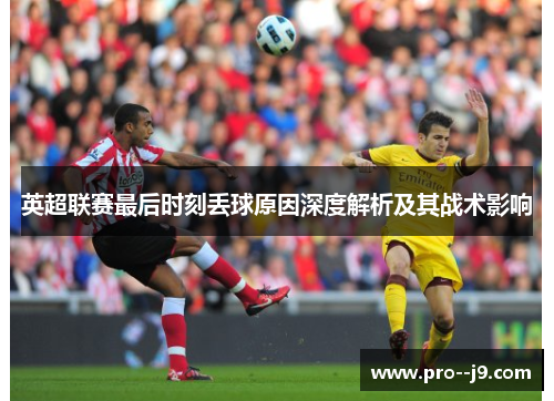 英超联赛最后时刻丢球原因深度解析及其战术影响 英超联赛最后时刻丢球原因深度解析及其战术影响