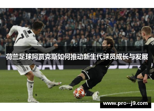 荷兰足球阿贾克斯如何推动新生代球员成长与发展 荷兰足球阿贾克斯如何推动新生代球员成长与发展