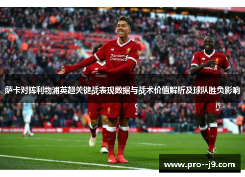 萨卡对阵利物浦英超关键战表现数据与战术价值解析及球队胜负影响 萨卡对阵利物浦英超关键战表现数据与战术价值解析及球队胜负影响