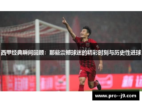 西甲经典瞬间回顾：那些震撼球迷的精彩时刻与历史性进球
