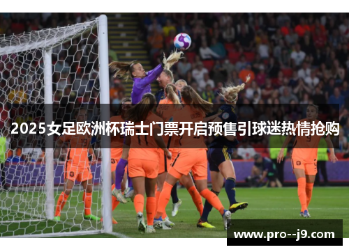 2025女足欧洲杯瑞士门票开启预售引球迷热情抢购 2025女足欧洲杯瑞士门票开启预售引球迷热情抢购