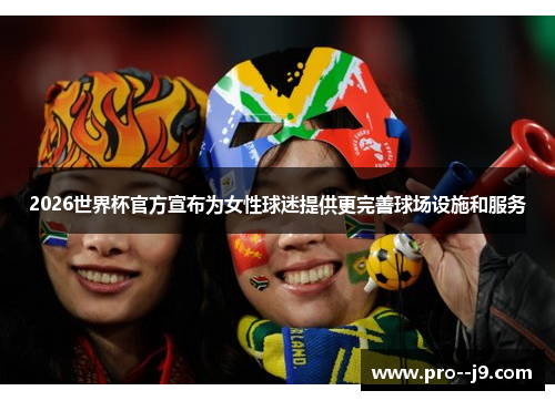 2026世界杯官方宣布为女性球迷提供更完善球场设施和服务