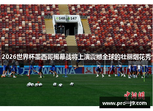 2026世界杯墨西哥揭幕战将上演震撼全球的壮丽烟花秀