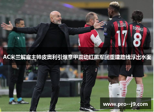AC米兰解雇主帅皮奥利引爆意甲震动红黑军团重建路线浮出水面
