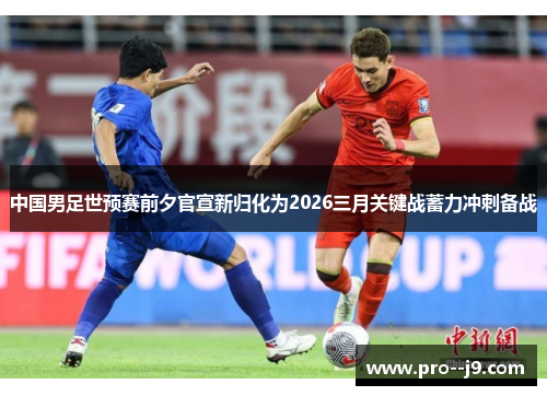 中国男足世预赛前夕官宣新归化为2026三月关键战蓄力冲刺备战 中国男足世预赛前夕官宣新归化为2026三月关键战蓄力冲刺备战