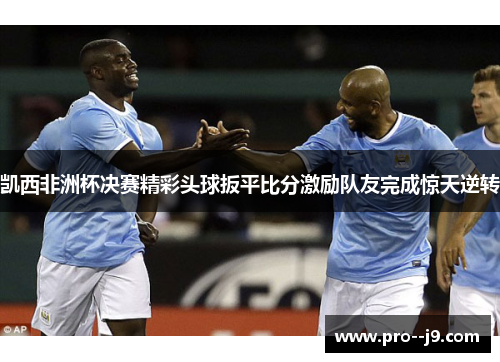 凯西非洲杯决赛精彩头球扳平比分激励队友完成惊天逆转