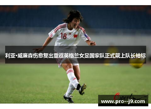 利亚·威廉森伤愈复出重返英格兰女足国家队正式戴上队长袖标 利亚·威廉森伤愈复出重返英格兰女足国家队正式戴上队长袖标