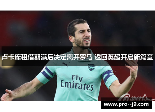 卢卡库租借期满后决定离开罗马 返回英超开启新篇章 卢卡库租借期满后决定离开罗马 返回英超开启新篇章