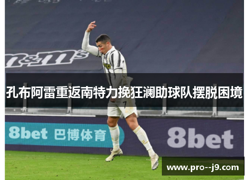孔布阿雷重返南特力挽狂澜助球队摆脱困境 孔布阿雷重返南特力挽狂澜助球队摆脱困境