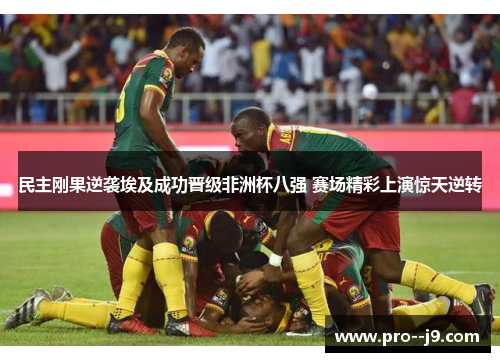 民主刚果逆袭埃及成功晋级非洲杯八强 赛场精彩上演惊天逆转