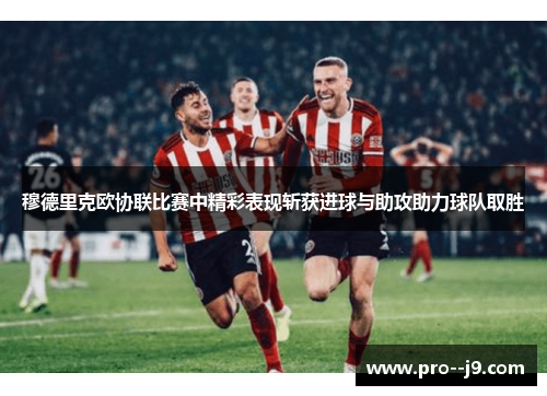 穆德里克欧协联比赛中精彩表现斩获进球与助攻助力球队取胜