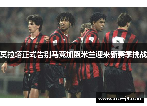 莫拉塔正式告别马竞加盟米兰迎来新赛季挑战
