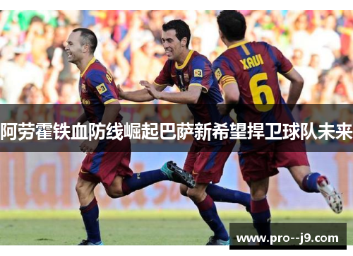 阿劳霍铁血防线崛起巴萨新希望捍卫球队未来