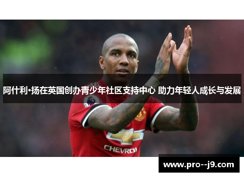 阿什利·扬在英国创办青少年社区支持中心 助力年轻人成长与发展