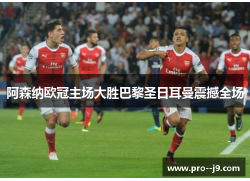 阿森纳欧冠主场大胜巴黎圣日耳曼震撼全场