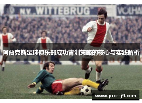 阿贾克斯足球俱乐部成功青训策略的核心与实践解析