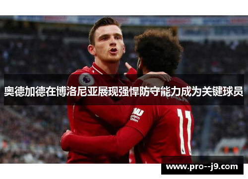 奥德加德在博洛尼亚展现强悍防守能力成为关键球员 奥德加德在博洛尼亚展现强悍防守能力成为关键球员