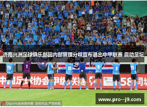 济南兴洲足球俱乐部因内部管理分歧宣布退出中甲联赛 震动足坛 济南兴洲足球俱乐部因内部管理分歧宣布退出中甲联赛 震动足坛