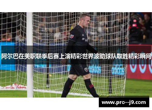 阿尔巴在美职联季后赛上演精彩世界波助球队取胜精彩瞬间 阿尔巴在美职联季后赛上演精彩世界波助球队取胜精彩瞬间